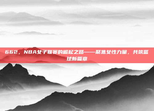 662，NBA女子联赛的崛起之路——聚焦女性力量，共筑篮球新篇章