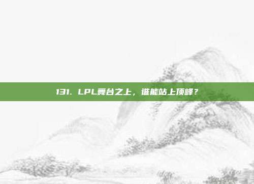 131. LPL舞台之上，谁能站上顶峰？