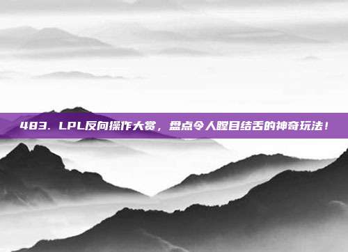 483. LPL反向操作大赏，盘点令人瞠目结舌的神奇玩法！