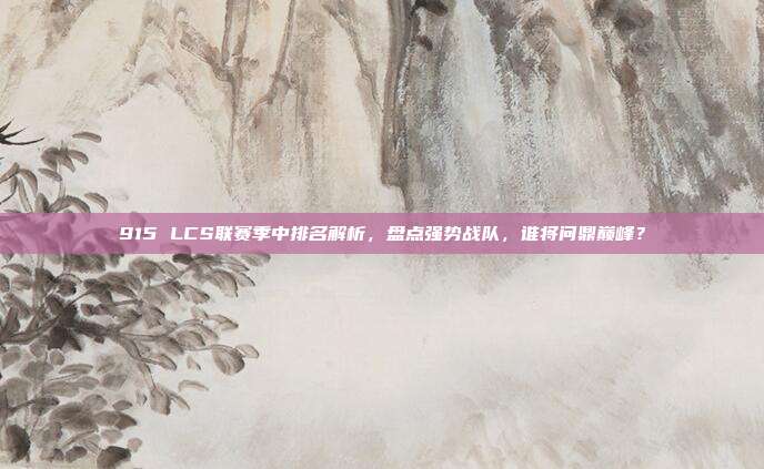 915 LCS联赛季中排名解析，盘点强势战队，谁将问鼎巅峰？