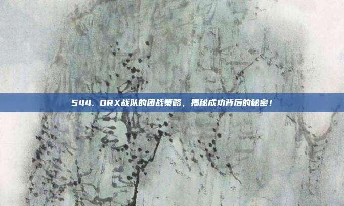 544. DRX战队的团战策略，揭秘成功背后的秘密！