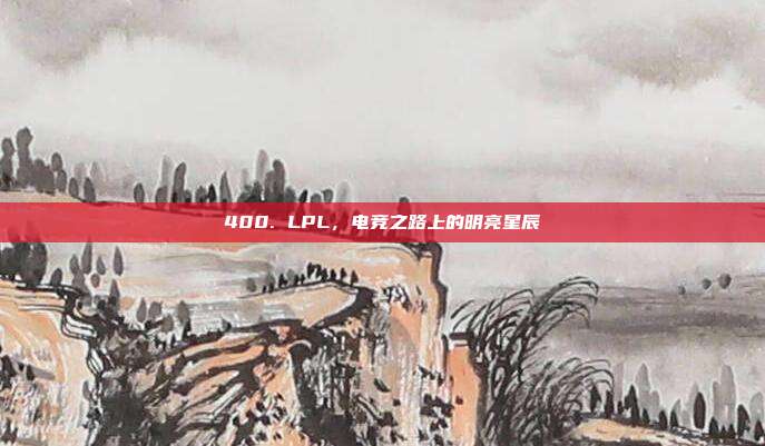 400. LPL，电竞之路上的明亮星辰